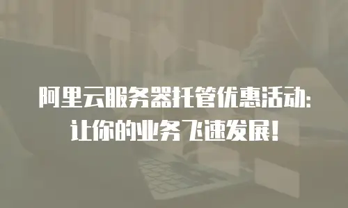 阿里云服务器托管优惠活动：让你的业务飞速发展！