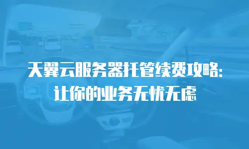 天翼云服务器托管续费攻略：让你的业务无忧无虑
