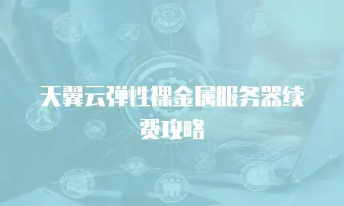 天翼云弹性裸金属服务器续费攻略