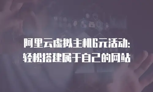 阿里云虚拟主机6元活动：轻松搭建属于自己的网站