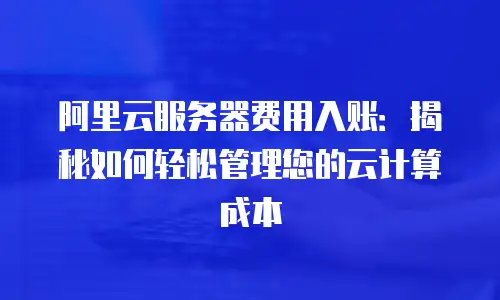 阿里云服务器费用入账：揭秘如何轻松管理您的云计算成本