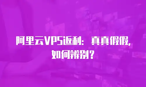 阿里云VPS返利：真真假假，如何辨别？