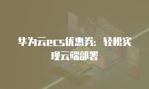 华为云ecs优惠券：轻松实现云端部署