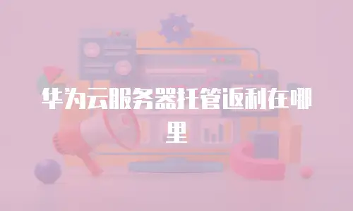 华为云服务器托管返利在哪里