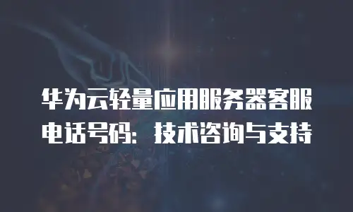 华为云轻量应用服务器客服电话号码：技术咨询与支持