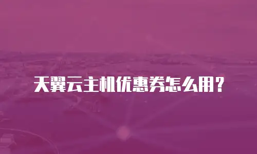 天翼云主机优惠券怎么用？