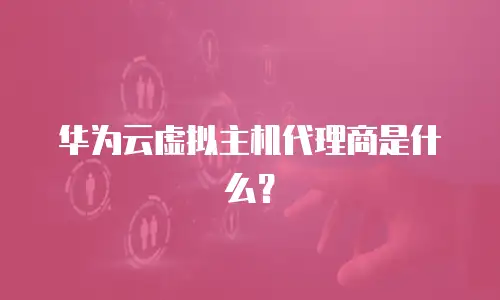 华为云虚拟主机代理商是什么？