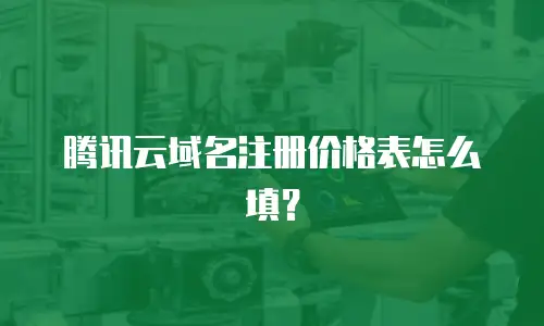 腾讯云域名注册价格表怎么填？
