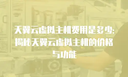 天翼云虚拟主机费用是多少：揭秘天翼云虚拟主机的价格与功能