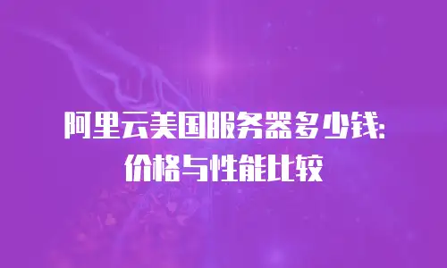阿里云美国服务器多少钱：价格与性能比较
