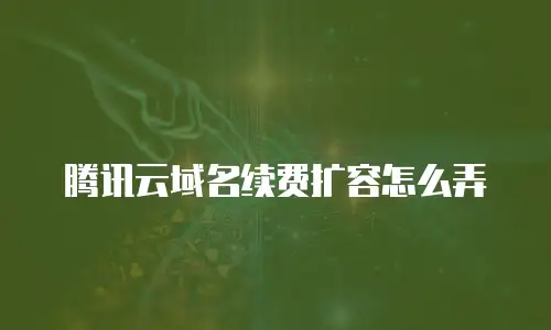 腾讯云域名续费扩容怎么弄
