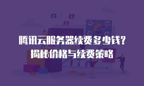 腾讯云服务器续费多少钱？揭秘价格与续费策略