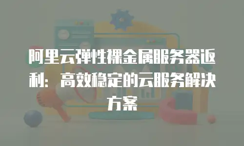 阿里云弹性裸金属服务器返利：高效稳定的云服务解决方案