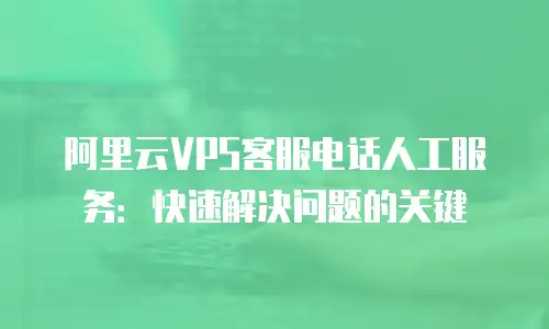 阿里云VPS客服电话人工服务：快速解决问题的关键