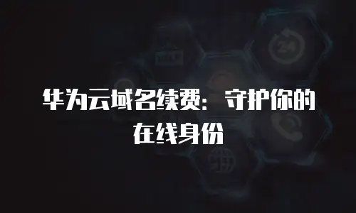 华为云域名续费：守护你的在线身份