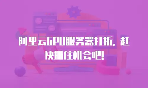 阿里云GPU服务器打折, 赶快抓住机会吧!