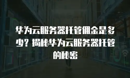 华为云服务器托管佣金是多少？揭秘华为云服务器托管的秘密