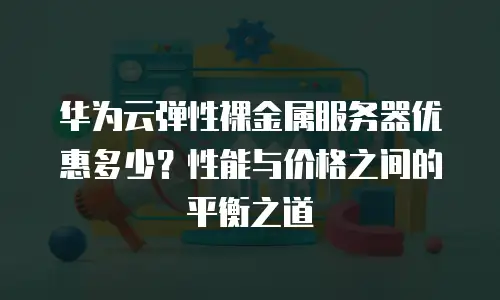 华为云弹性裸金属服务器优惠多少？性能与价格之间的平衡之道