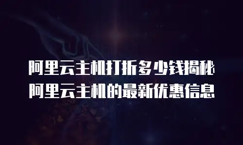 阿里云主机打折多少钱揭秘阿里云主机的最新优惠信息