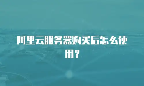 阿里云服务器购买后怎么使用？