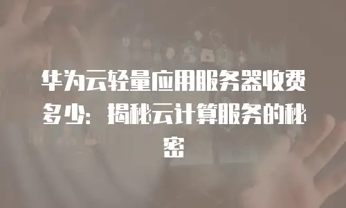 华为云轻量应用服务器收费多少：揭秘云计算服务的秘密