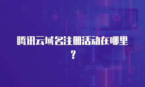 腾讯云域名注册活动在哪里？