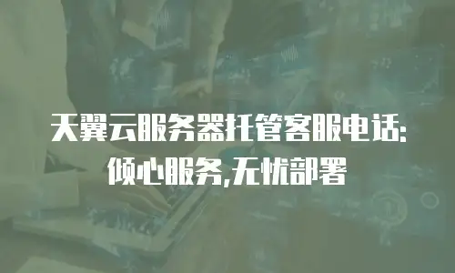 天翼云服务器托管客服电话: 倾心服务,无忧部署
