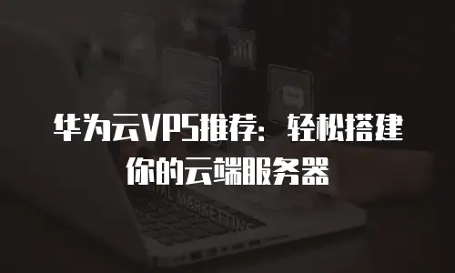 华为云VPS推荐：轻松搭建你的云端服务器