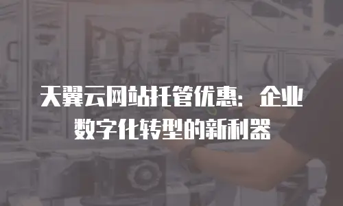 天翼云网站托管优惠：企业数字化转型的新利器