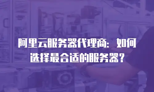 阿里云服务器代理商：如何选择最合适的服务器？