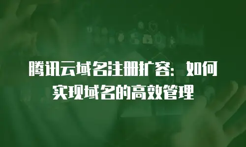 腾讯云域名注册扩容：如何实现域名的高效管理