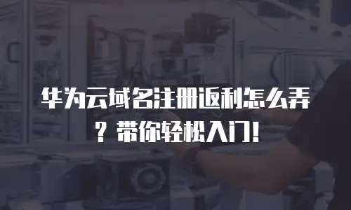华为云域名注册返利怎么弄？带你轻松入门！