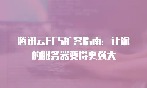 腾讯云ECS扩容指南：让你的服务器变得更强大