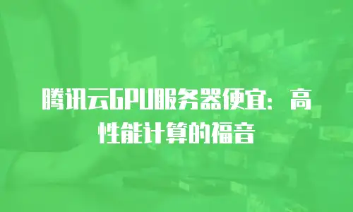 腾讯云GPU服务器便宜：高性能计算的福音
