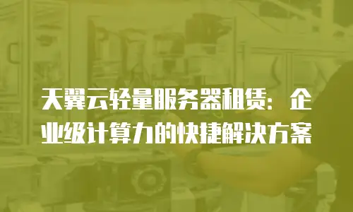 天翼云轻量服务器租赁：企业级计算力的快捷解决方案