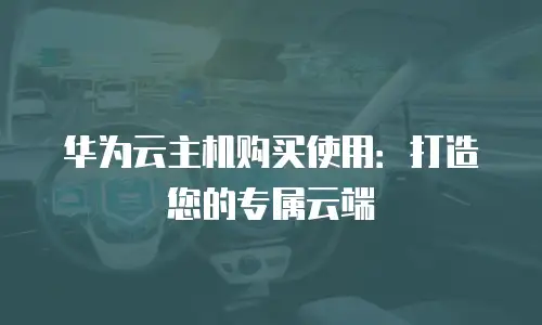 华为云主机购买使用：打造您的专属云端