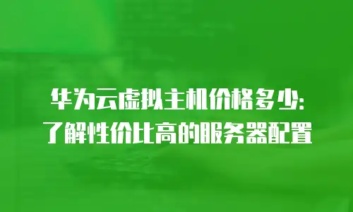 华为云虚拟主机价格多少：了解性价比高的服务器配置