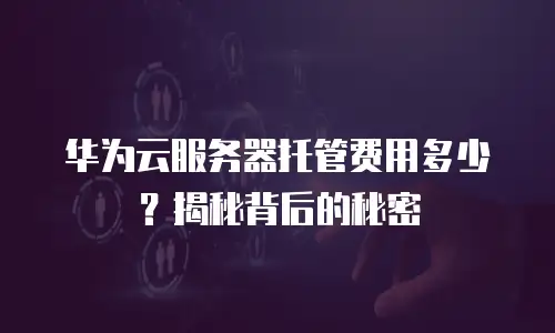 华为云服务器托管费用多少？揭秘背后的秘密