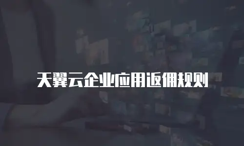 天翼云企业应用返佣规则
