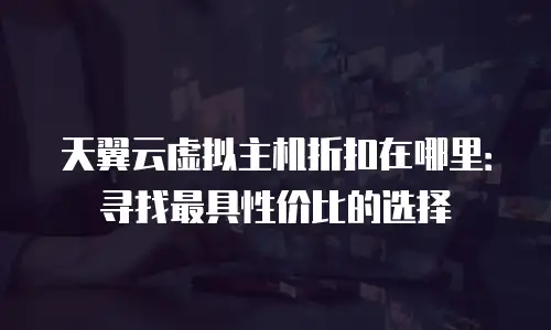 天翼云虚拟主机折扣在哪里：寻找最具性价比的选择