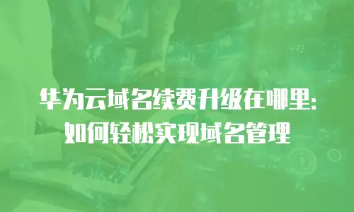 华为云域名续费升级在哪里：如何轻松实现域名管理
