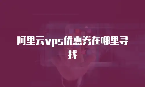 阿里云vps优惠券在哪里寻找