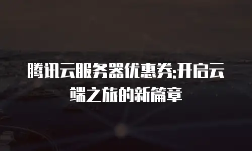 腾讯云服务器优惠券:开启云端之旅的新篇章