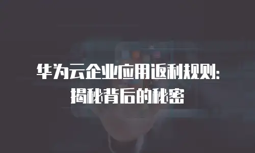 华为云企业应用返利规则：揭秘背后的秘密
