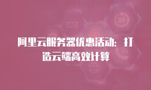 阿里云服务器优惠活动：打造云端高效计算