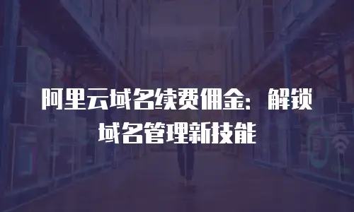 阿里云域名续费佣金：解锁域名管理新技能
