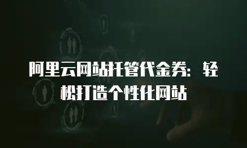 阿里云网站托管代金券：轻松打造个性化网站