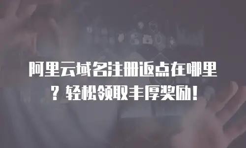 阿里云域名注册返点在哪里？轻松领取丰厚奖励！