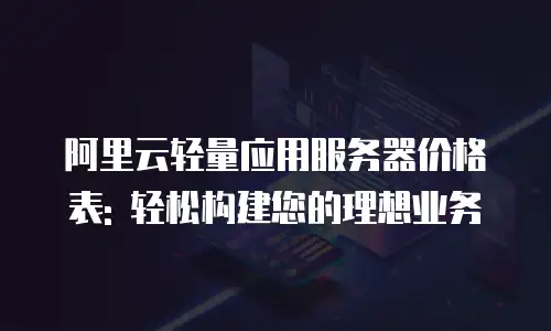 阿里云轻量应用服务器价格表: 轻松构建您的理想业务