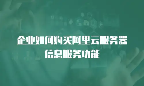 企业如何购买阿里云服务器信息服务功能